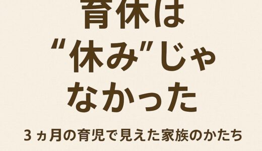 「育休は“休み”じゃなかった」——3ヶ月の育児で見えた家族のかたち